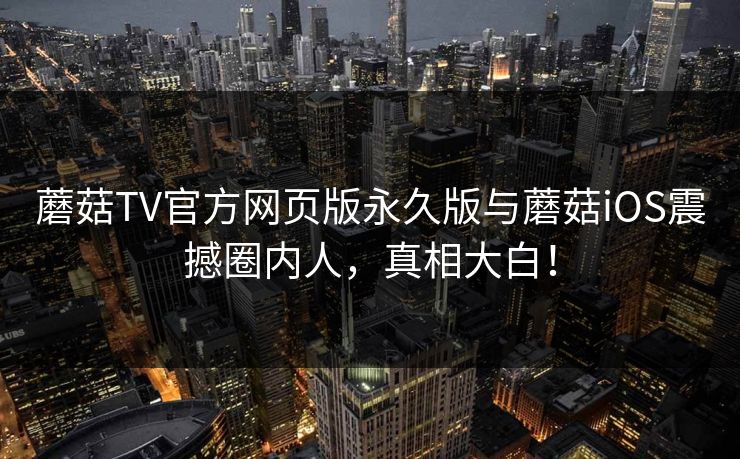 蘑菇TV官方网页版永久版与蘑菇iOS震撼圈内人，真相大白！