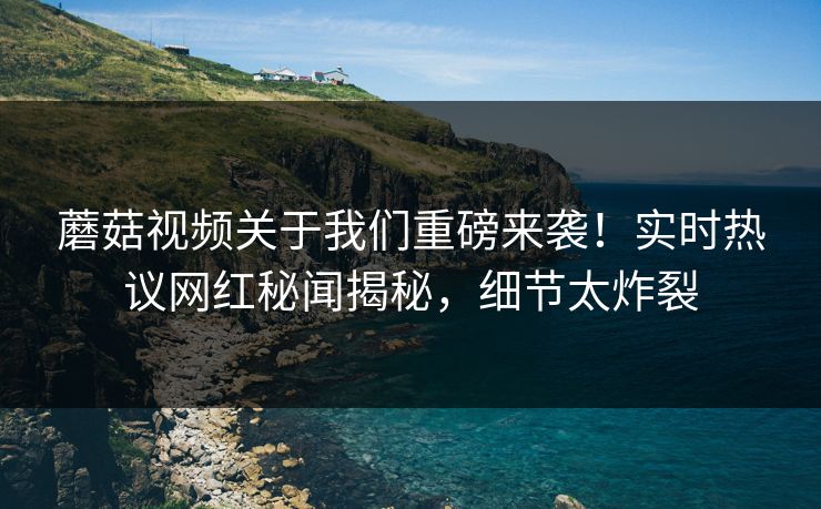 蘑菇视频关于我们重磅来袭！实时热议网红秘闻揭秘，细节太炸裂