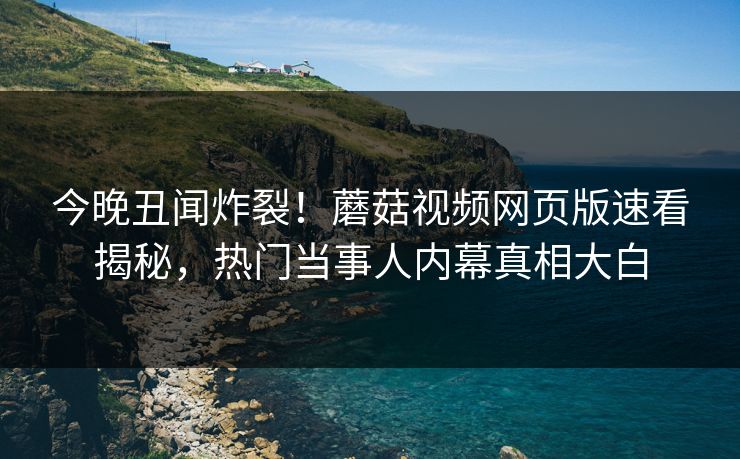 今晚丑闻炸裂！蘑菇视频网页版速看揭秘，热门当事人内幕真相大白