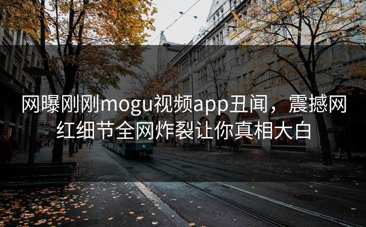 网曝刚刚mogu视频app丑闻，震撼网红细节全网炸裂让你真相大白
