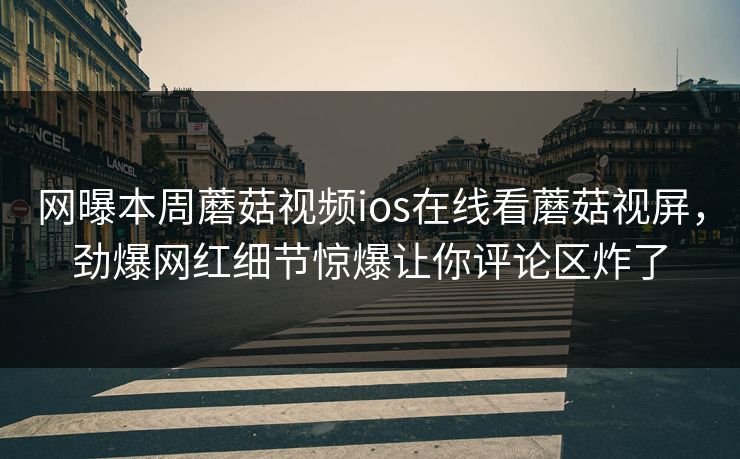 网曝本周蘑菇视频ios在线看蘑菇视屏，劲爆网红细节惊爆让你评论区炸了