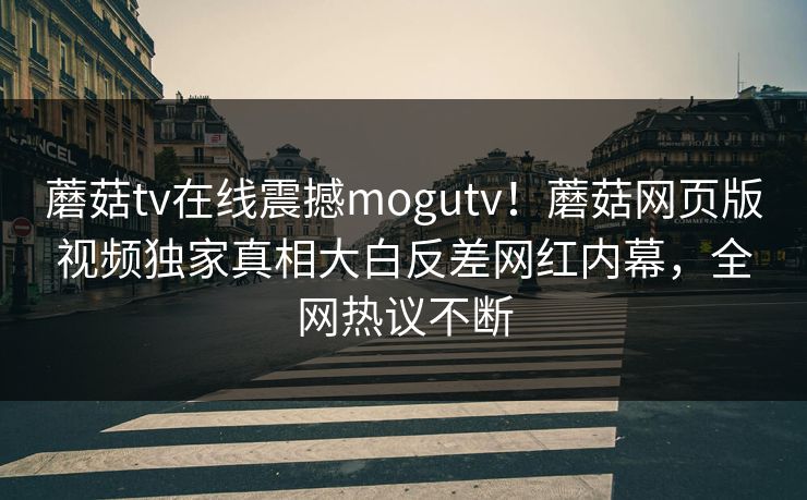 蘑菇tv在线震撼mogutv！蘑菇网页版视频独家真相大白反差网红内幕，全网热议不断