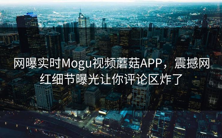 网曝实时Mogu视频蘑菇APP，震撼网红细节曝光让你评论区炸了