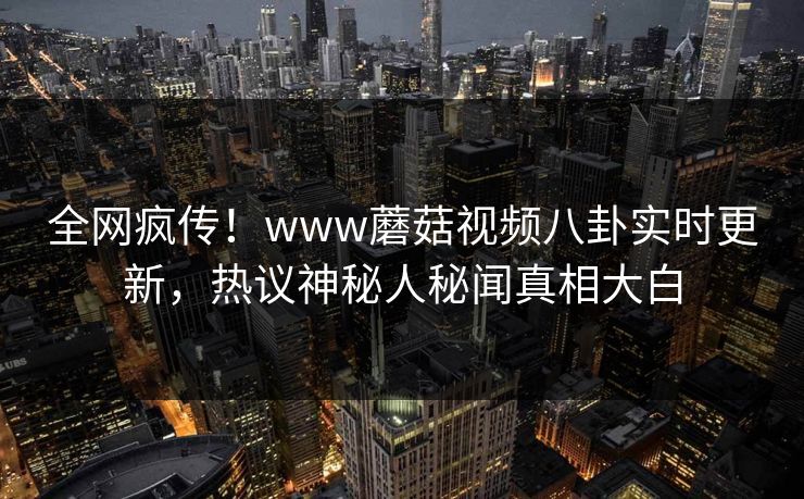 全网疯传！www蘑菇视频八卦实时更新，热议神秘人秘闻真相大白
