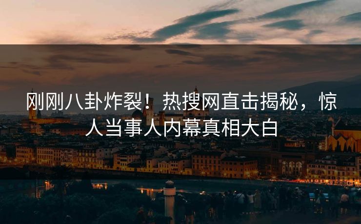 刚刚八卦炸裂！热搜网直击揭秘，惊人当事人内幕真相大白