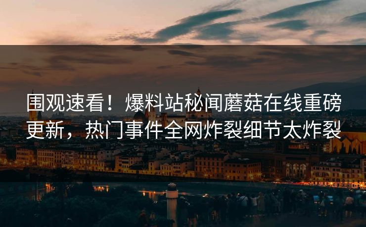 围观速看！爆料站秘闻蘑菇在线重磅更新，热门事件全网炸裂细节太炸裂
