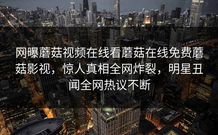网曝蘑菇视频在线看蘑菇在线免费蘑菇影视，惊人真相全网炸裂，明星丑闻全网热议不断