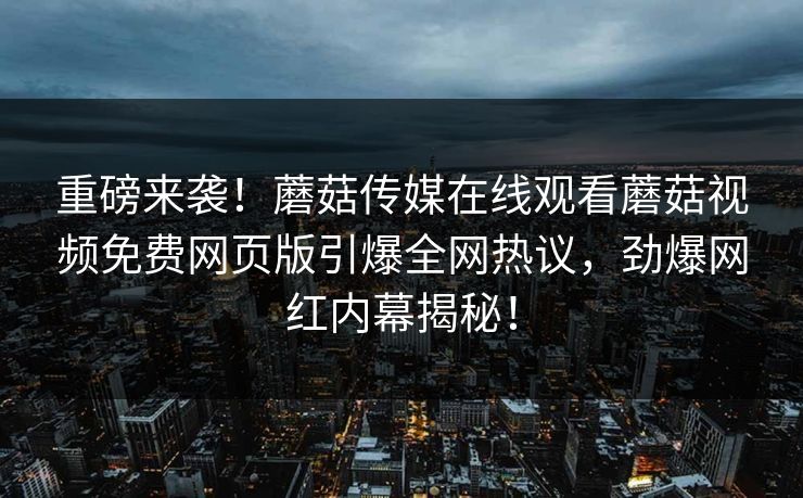 重磅来袭！蘑菇传媒在线观看蘑菇视频免费网页版引爆全网热议，劲爆网红内幕揭秘！