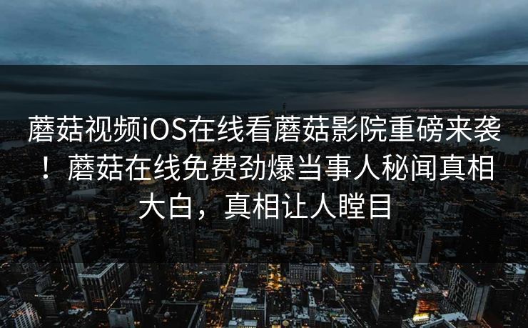 蘑菇视频iOS在线看蘑菇影院重磅来袭！蘑菇在线免费劲爆当事人秘闻真相大白，真相让人瞠目