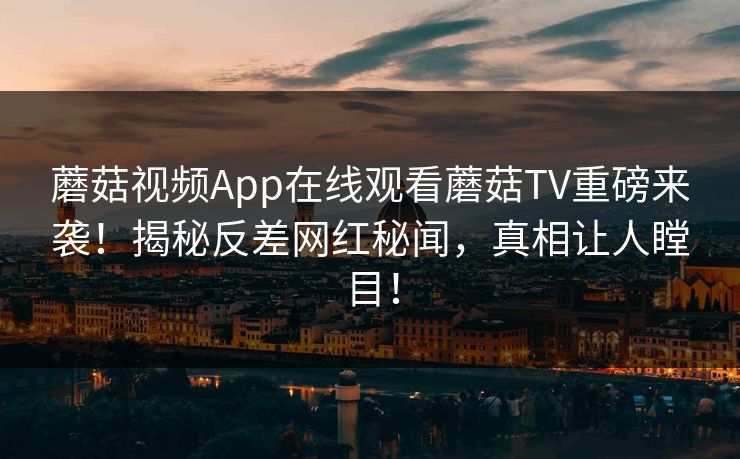 蘑菇视频App在线观看蘑菇TV重磅来袭！揭秘反差网红秘闻，真相让人瞠目！