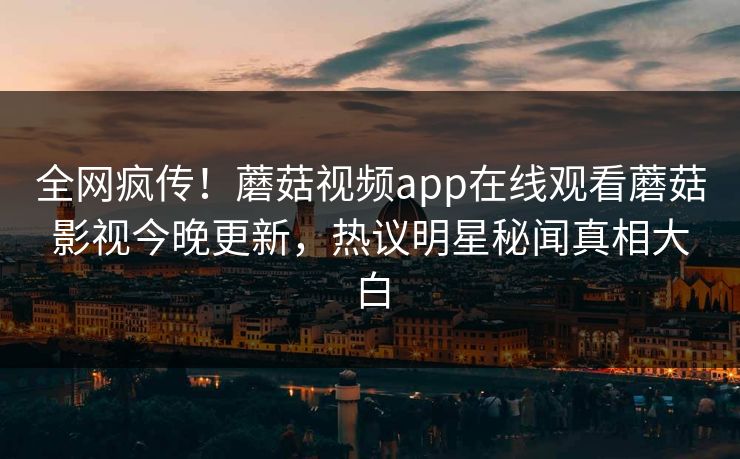 全网疯传！蘑菇视频app在线观看蘑菇影视今晚更新，热议明星秘闻真相大白
