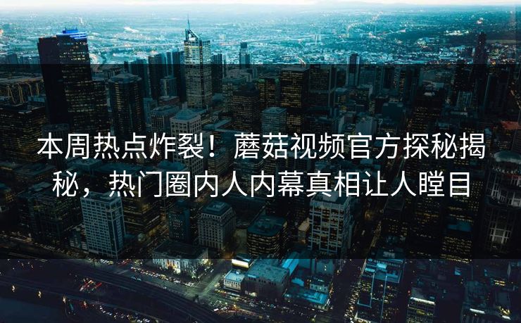 本周热点炸裂！蘑菇视频官方探秘揭秘，热门圈内人内幕真相让人瞠目