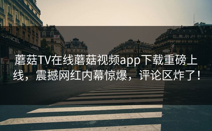 蘑菇TV在线蘑菇视频app下载重磅上线，震撼网红内幕惊爆，评论区炸了！