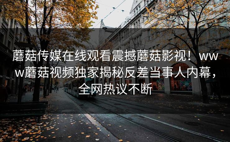 蘑菇传媒在线观看震撼蘑菇影视！www蘑菇视频独家揭秘反差当事人内幕，全网热议不断