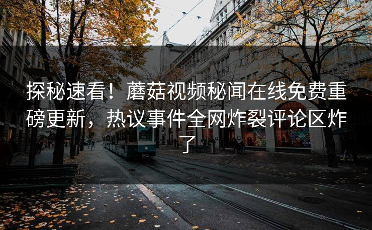 探秘速看！蘑菇视频秘闻在线免费重磅更新，热议事件全网炸裂评论区炸了