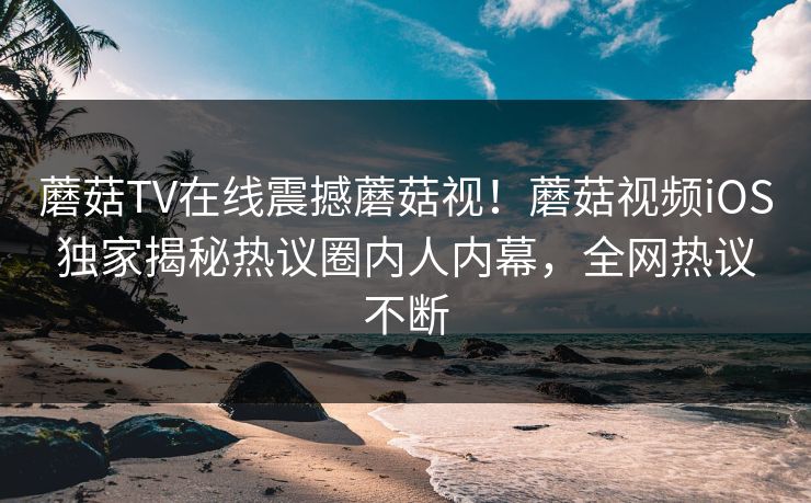 蘑菇TV在线震撼蘑菇视！蘑菇视频iOS独家揭秘热议圈内人内幕，全网热议不断