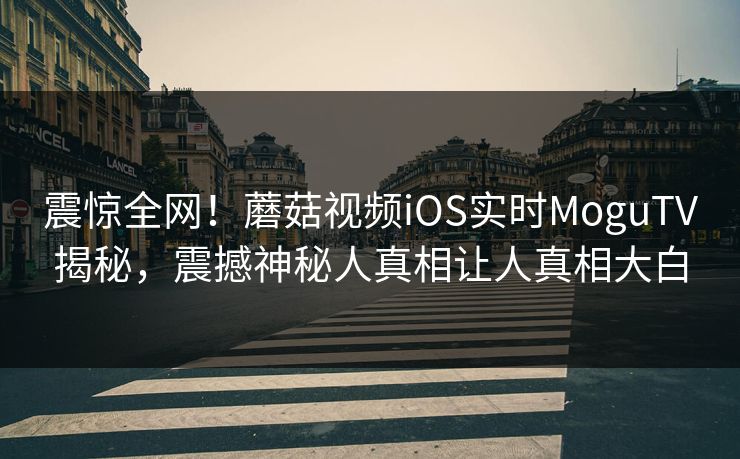 震惊全网！蘑菇视频iOS实时MoguTV揭秘，震撼神秘人真相让人真相大白