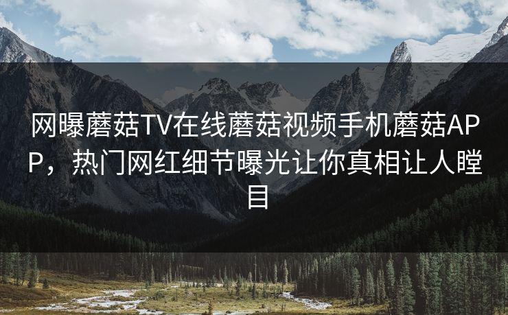 网曝蘑菇TV在线蘑菇视频手机蘑菇APP，热门网红细节曝光让你真相让人瞠目