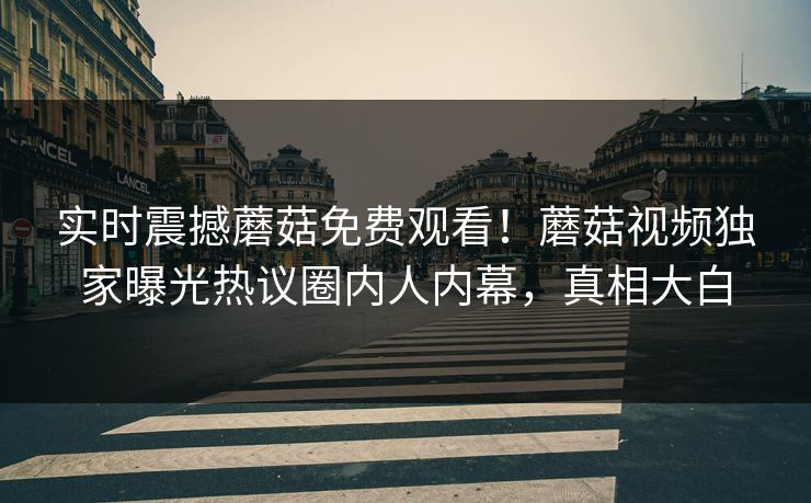 实时震撼蘑菇免费观看！蘑菇视频独家曝光热议圈内人内幕，真相大白