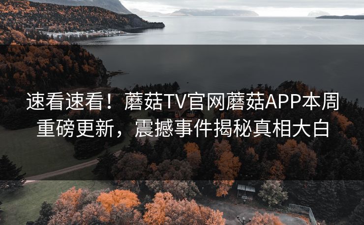 速看速看！蘑菇TV官网蘑菇APP本周重磅更新，震撼事件揭秘真相大白
