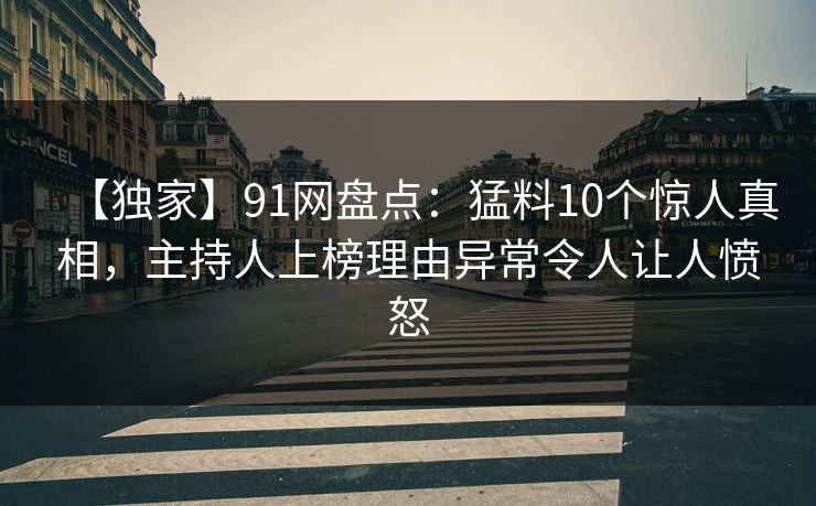 【独家】91网盘点：猛料10个惊人真相，主持人上榜理由异常令人让人愤怒