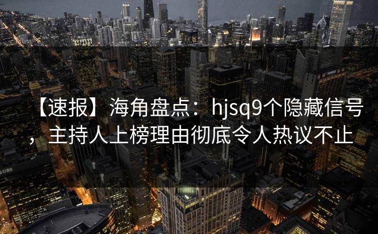 【速报】海角盘点：hjsq9个隐藏信号，主持人上榜理由彻底令人热议不止