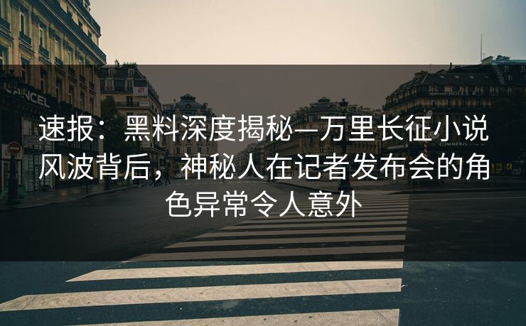 速报：黑料深度揭秘—万里长征小说风波背后，神秘人在记者发布会的角色异常令人意外