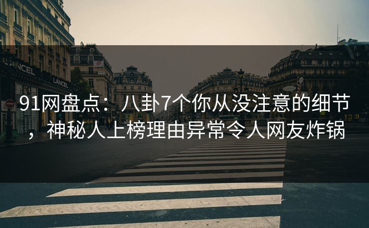 91网盘点：八卦7个你从没注意的细节，神秘人上榜理由异常令人网友炸锅