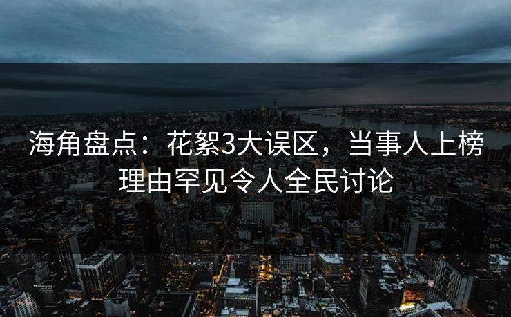 海角盘点：花絮3大误区，当事人上榜理由罕见令人全民讨论