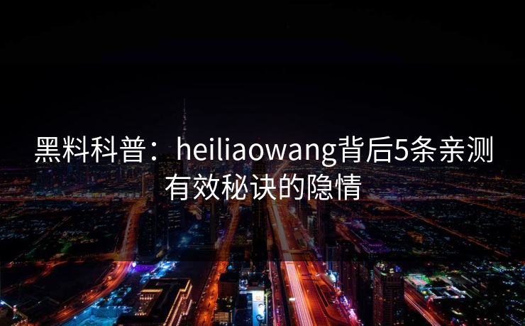 黑料科普：heiliaowang背后5条亲测有效秘诀的隐情