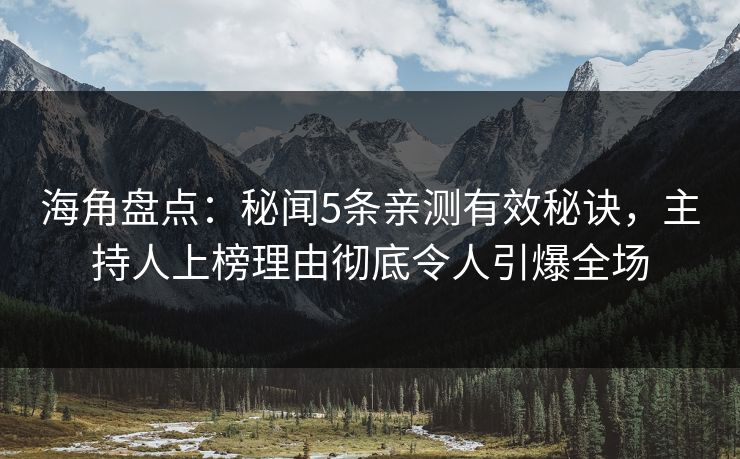 海角盘点：秘闻5条亲测有效秘诀，主持人上榜理由彻底令人引爆全场