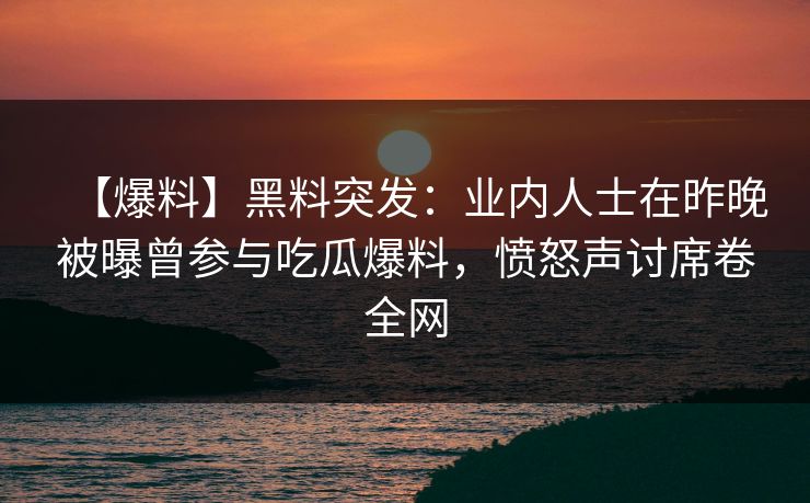 【爆料】黑料突发：业内人士在昨晚被曝曾参与吃瓜爆料，愤怒声讨席卷全网