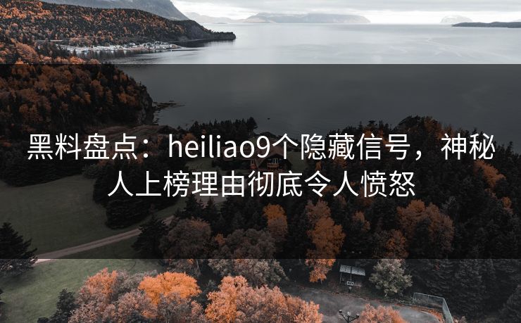 黑料盘点：heiliao9个隐藏信号，神秘人上榜理由彻底令人愤怒