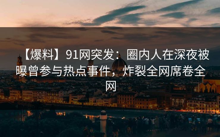 【爆料】91网突发：圈内人在深夜被曝曾参与热点事件，炸裂全网席卷全网