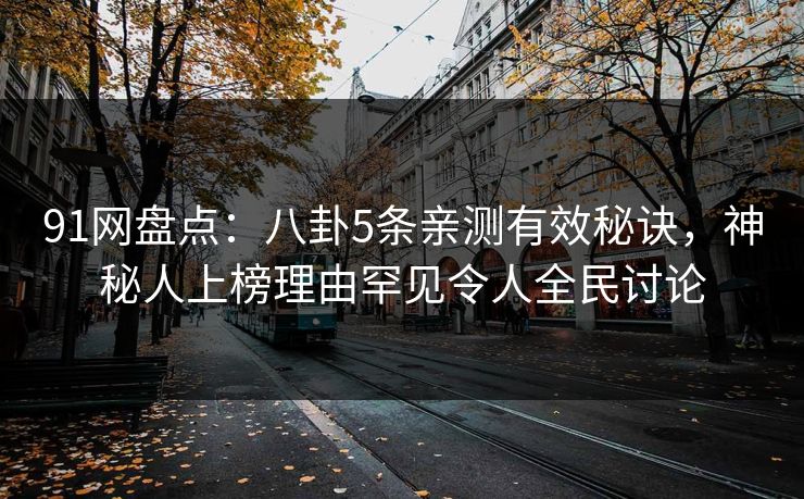 91网盘点：八卦5条亲测有效秘诀，神秘人上榜理由罕见令人全民讨论
