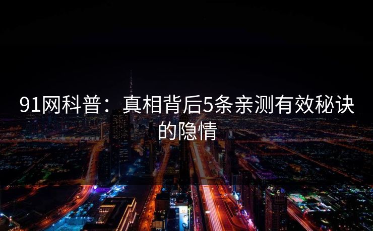 91网科普：真相背后5条亲测有效秘诀的隐情