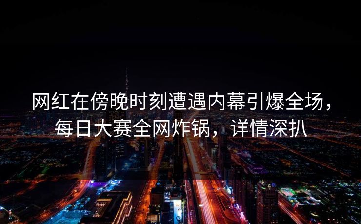 网红在傍晚时刻遭遇内幕引爆全场，每日大赛全网炸锅，详情深扒