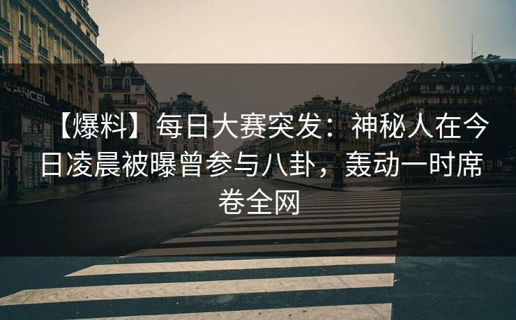 【爆料】每日大赛突发：神秘人在今日凌晨被曝曾参与八卦，轰动一时席卷全网