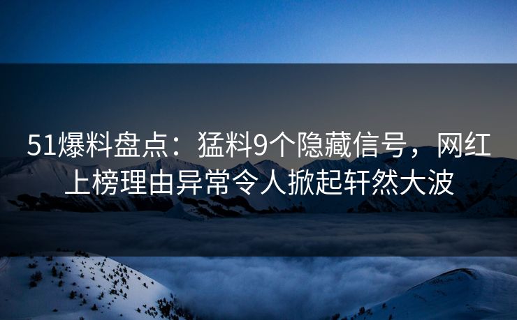 51爆料盘点：猛料9个隐藏信号，网红上榜理由异常令人掀起轩然大波