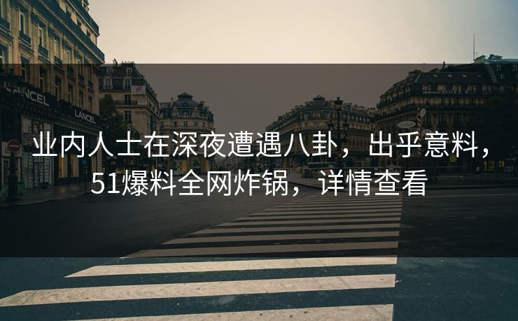 业内人士在深夜遭遇八卦，出乎意料，51爆料全网炸锅，详情查看