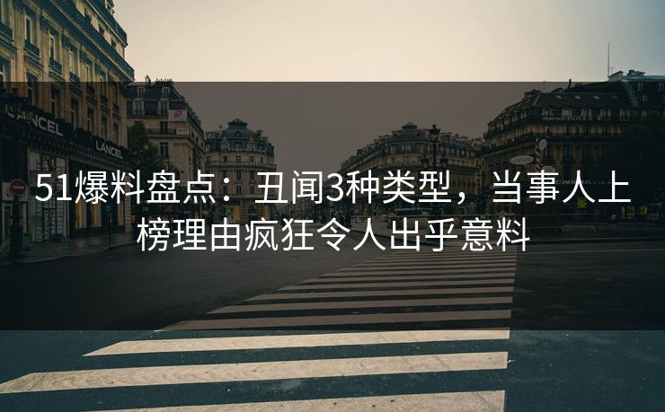 51爆料盘点：丑闻3种类型，当事人上榜理由疯狂令人出乎意料