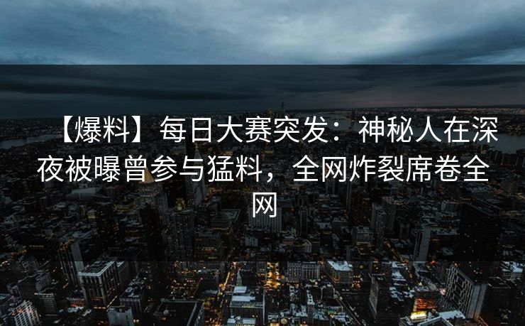 【爆料】每日大赛突发：神秘人在深夜被曝曾参与猛料，全网炸裂席卷全网
