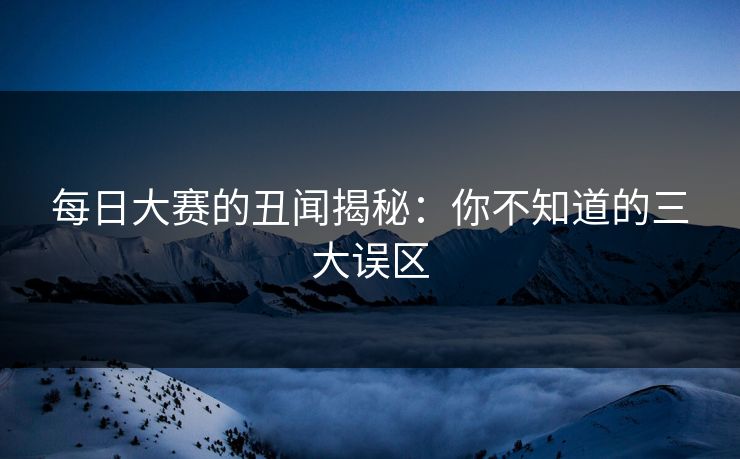 每日大赛的丑闻揭秘：你不知道的三大误区
