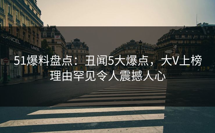 51爆料盘点：丑闻5大爆点，大V上榜理由罕见令人震撼人心