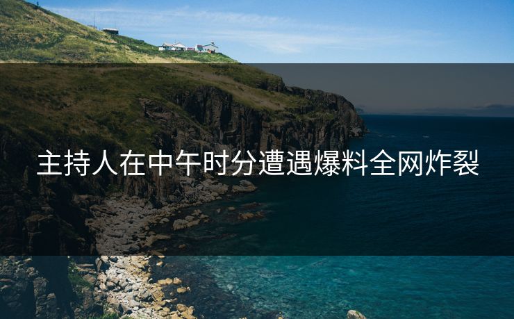 主持人在中午时分遭遇爆料全网炸裂