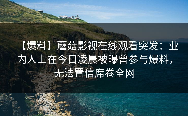【爆料】蘑菇影视在线观看突发：业内人士在今日凌晨被曝曾参与爆料，无法置信席卷全网