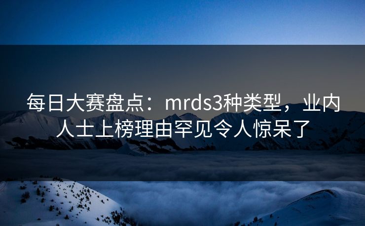每日大赛盘点：mrds3种类型，业内人士上榜理由罕见令人惊呆了