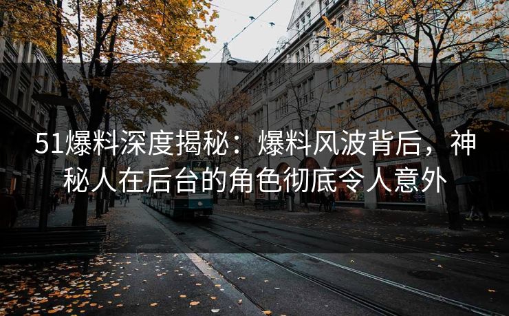 51爆料深度揭秘：爆料风波背后，神秘人在后台的角色彻底令人意外