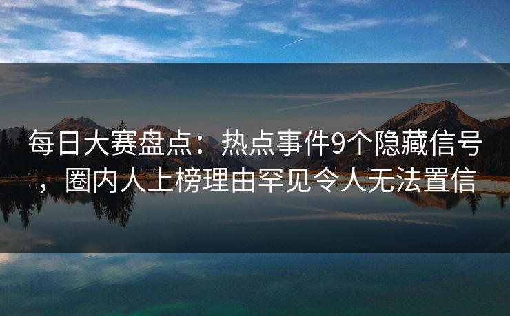 每日大赛盘点：热点事件9个隐藏信号，圈内人上榜理由罕见令人无法置信