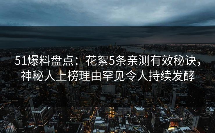 51爆料盘点：花絮5条亲测有效秘诀，神秘人上榜理由罕见令人持续发酵